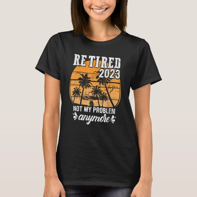 Retired 2023 Not My Problem Anymore Funny Retireme T-Shirt (Front)