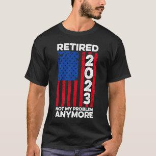 Retired 2023 Not My Problem Anymore Retiree Retire T-Shirt