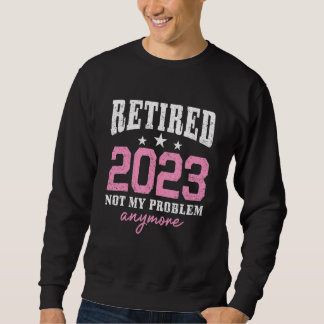 Retired 2023 Not My Problem Anymore Retirement 202 Sweatshirt