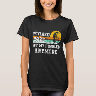 Retired 2023 Not My Problem Anymore  Retirement 23 T-Shirt