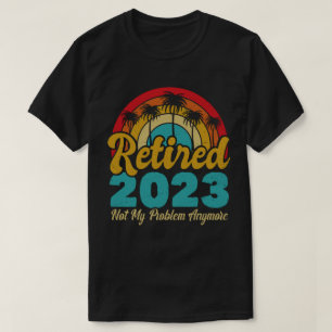 Retired 2023 Not My Problem Anymore Retirement T-Shirt