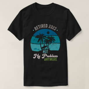 Retired 2023 Not My Problem Anymore Retirement T-Shirt