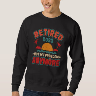 Retired 2023 Not My Problem Anymore Sweatshirt