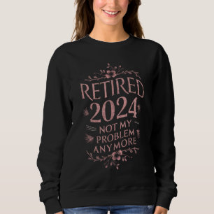 Retired 2024 Not My Problem Anymore Retirement Sweatshirt