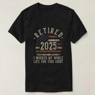 Retired 2025 I Worked My Whole Life For This Shirt