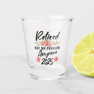 Retired 2025 Not My Problem Anymore Retirement 25 Shot Glass