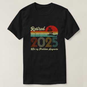 Retired 2025 Not My Problem Anymore Retirement  T-Shirt