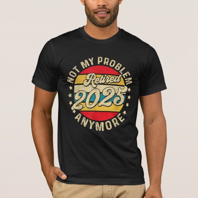 Retired 2025 Not My Problem Anymore Retirement T-Shirt (Front)