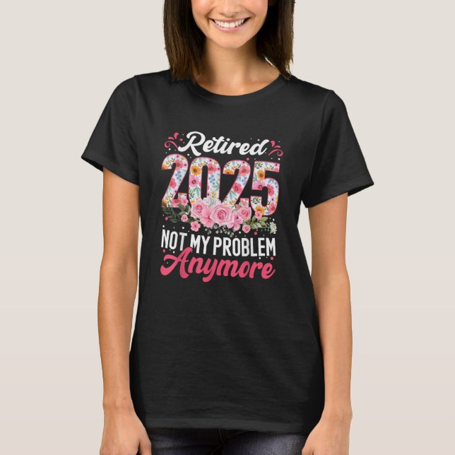 Retired 2025 Not My Problem Anymore Retirement T-Shirt (Front)