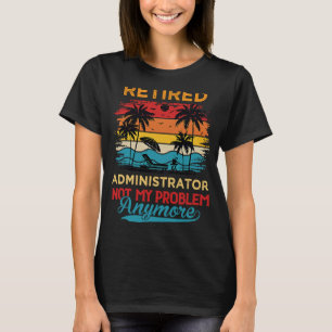 Retired Administrator Not My Problem Anymore Retir T-Shirt