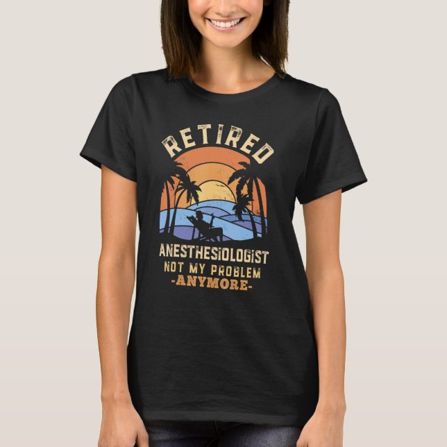 Retired Anaesthesiologist Not My Problem Anymore R T-Shirt (Front)