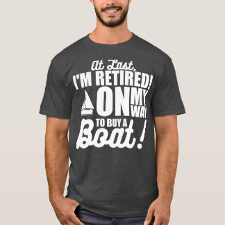 Retired At Last Im Retired On My Way To Buy A Boat T-Shirt