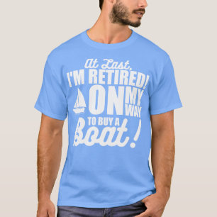 Retired At Last Im Retired On My Way To Buy A Boat T-Shirt