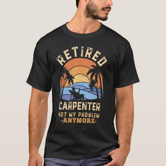Retired Carpenter Not My Problem Anymore Retiremen T-Shirt (Front)