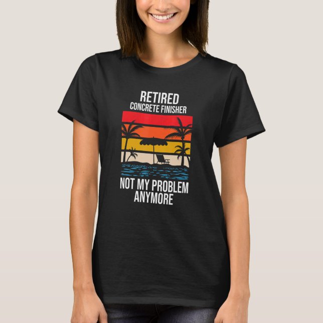 Retired Concrete Finisher Not My Problem Anymore T-Shirt (Front)