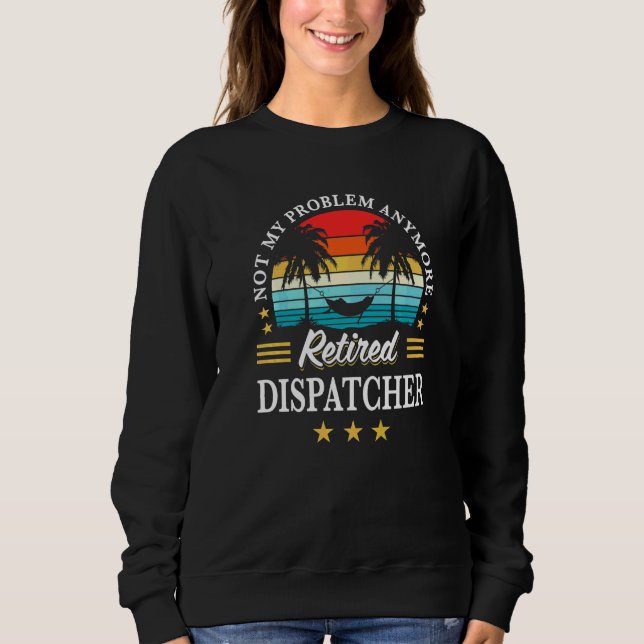 Retired Dispatcher Not My Problem Anymore Retireme Sweatshirt (Front)