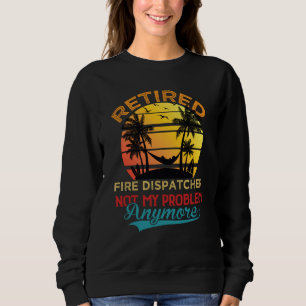 Retired Fire Dispatcher Not My Problem Anymore Ret Sweatshirt