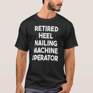 Retired Heel Nailing Machine Operator T-Shirt