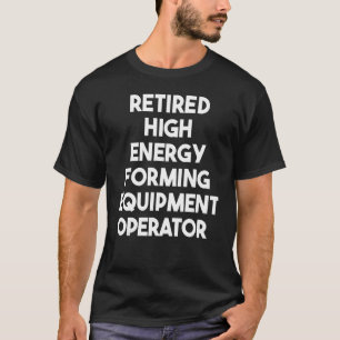 Retired High Energy Forming Equipment Operator T-Shirt