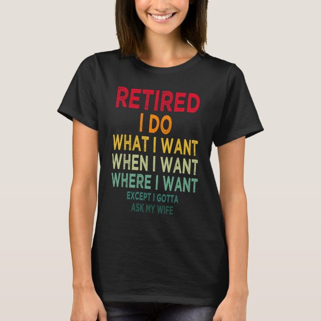 Retired I Do What I Want When I Want Where I Want T-Shirt (Front)