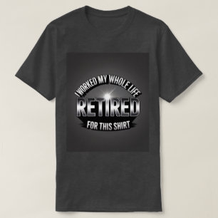 Retired I Worked My Whole Life For This Shirt