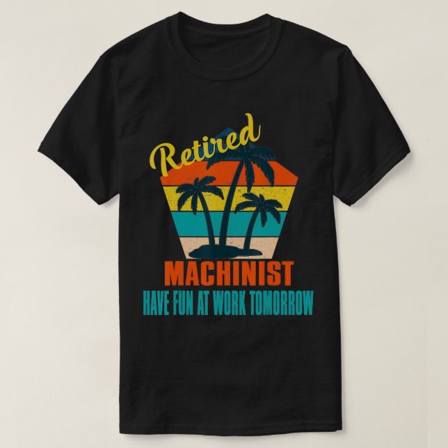 Retired Machinist Have Fun at Work Tomorrow Retire T-Shirt (Design Front)
