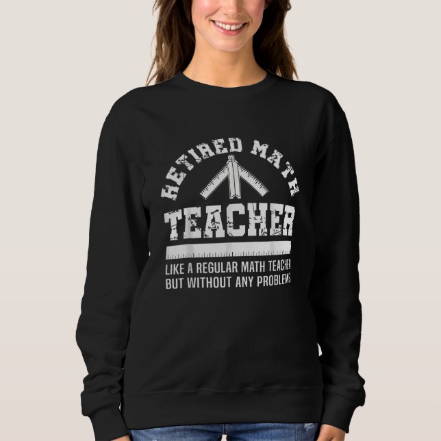 Retired Math Teacher  Retirement Problems Sweatshirt (Front)
