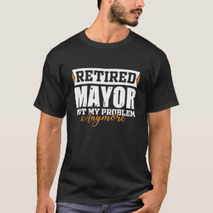 Retired MAYOR Not My Problem Anymore Funny T-Shirt