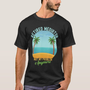 Retired Mediator Not My Problem Anymore Retirement T-Shirt