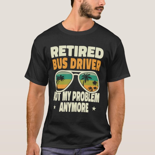 Retired Men Retired Bus Driver Not My Problem Anym T-Shirt (Front)