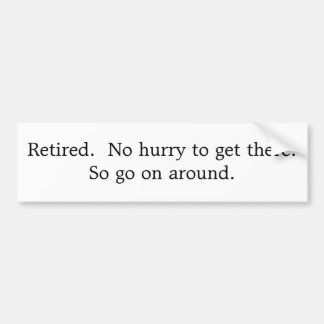 Retired.  No hurry to get there.  So go on around. Bumper Sticker