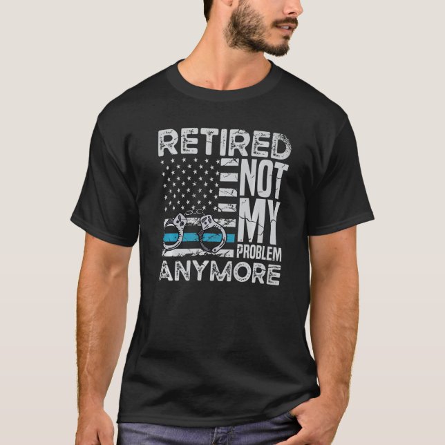 Retired Not My Problem Anymore For A Police Office T-Shirt (Front)
