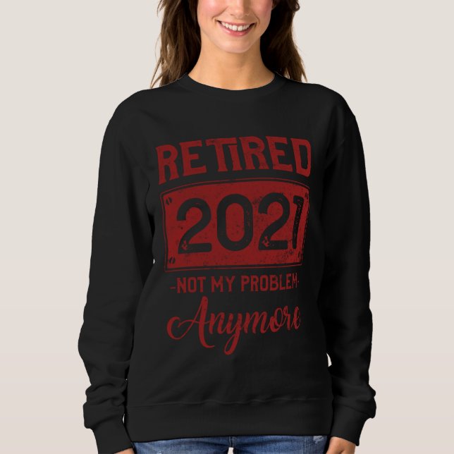 Retired Not My Problem Anymore  Retirmen 2021 Seni Sweatshirt (Front)