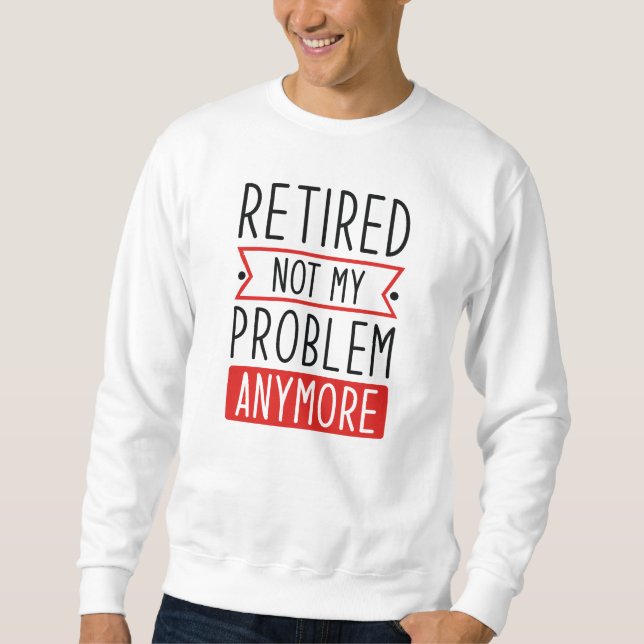 Retired Not My Problem Anymore Sweatshirt (Front)