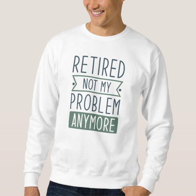 Retired Not My Problem Anymore Sweatshirt (Front)