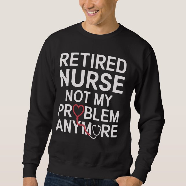 Retired Nurse Not My Problem Anymore Funny Retirem Sweatshirt (Front)