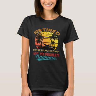 Retired Nurse Practicioner Not My Problem Anymore T-Shirt