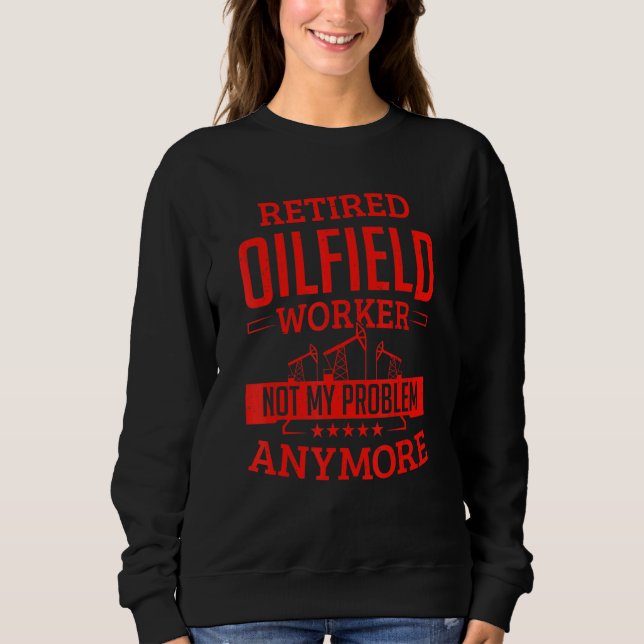 Retired Oilfield Worker Not My Problem Anymore Oil Sweatshirt (Front)