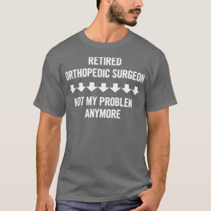 Retired Orthopaedic Surgeon Not My Problem Anymore T-Shirt