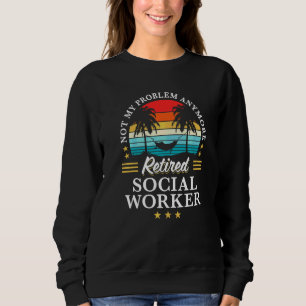 Retired Social Worker Not My Problem Anymore Retir Sweatshirt