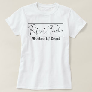 Retired Teacher Every Child Left Behind Funny  T-Shirt