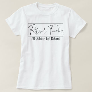 Retired Teacher Every Child Left Behind Funny T-Shirt