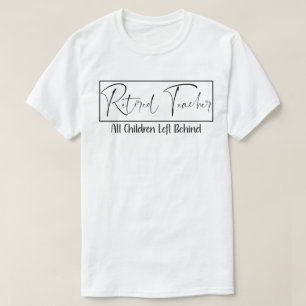 Retired Teacher Every Child Left Behind Funny T-Shirt
