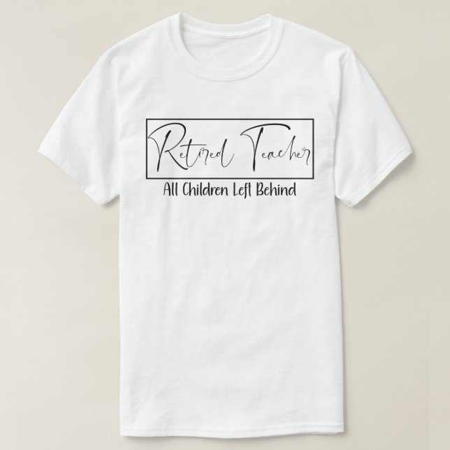 Retired Teacher Every Child Left Behind Funny T-Shirt (Design Front)