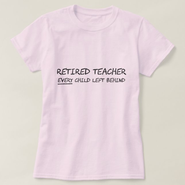 Retired Teacher EVERY Child Left Behind T-Shirt (Design Front)