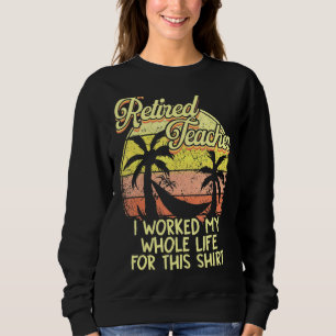 Retired Teacher I Worked My Whole Life For This R Sweatshirt