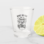 Retired Teacher School Principal Retirement Custom Shot Glass<br><div class="desc">Funny retired teacher saying that's perfect for the retirement parting gift for your favourite coworker who has a good sense of humour. The saying on this modern teaching retiree gift says "What Do You Call A Teacher Who is Happy on Monday? Retired." Add the teacher's name and year of retirement...</div>