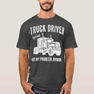 Retired Truck Driver Not My Problem Anymore Truck T-Shirt