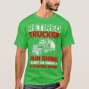 Retired Trucker Rain Shine Sleet Or Snow Im Stayin T-Shirt