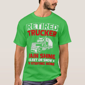 Retired Trucker Rain Shine Sleet Or Snow Im Stayin T-Shirt